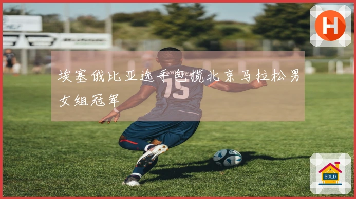 埃塞俄比亚选手包揽北京马拉松男女组冠军