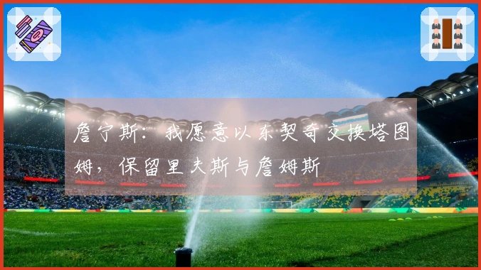詹宁斯：我愿意以东契奇交换塔图姆，保留里夫斯与詹姆斯